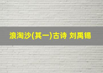 浪淘沙(其一)古诗 刘禹锡